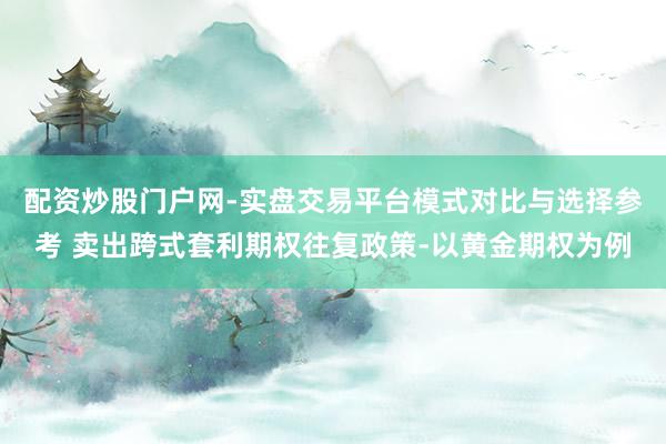配资炒股门户网-实盘交易平台模式对比与选择参考 卖出跨式套利期权往复政策-以黄金期权为例