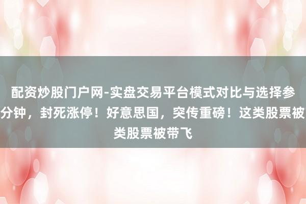 配资炒股门户网-实盘交易平台模式对比与选择参考 1分钟，封死涨停！好意思国，突传重磅！这类股票被带飞
