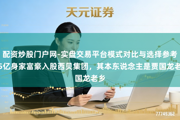 配资炒股门户网-实盘交易平台模式对比与选择参考 95亿身家富豪入股西贝集团，其本东说念主是贾国龙老乡