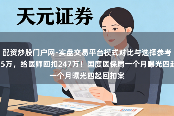 配资炒股门户网-实盘交易平台模式对比与选择参考 供货705万，给医师回扣247万！国度医保局一个月曝光四起回扣案