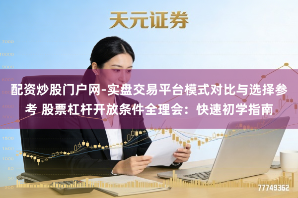 配资炒股门户网-实盘交易平台模式对比与选择参考 股票杠杆开放条件全理会：快速初学指南