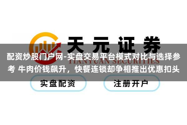 配资炒股门户网-实盘交易平台模式对比与选择参考 牛肉价钱飙升，快餐连锁却争相推出优惠扣头