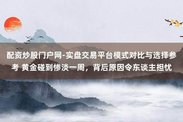 配资炒股门户网-实盘交易平台模式对比与选择参考 黄金碰到惨淡一周，背后原因令东谈主担忧