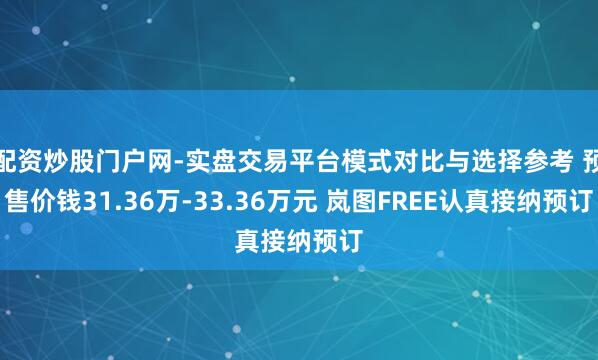 配资炒股门户网-实盘交易平台模式对比与选择参考 预售价钱31.36万-33.36万元 岚图FREE认真接纳预订