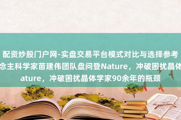 配资炒股门户网-实盘交易平台模式对比与选择参考 外洋初度！华东说念主科学家苗建伟团队盘问登Nature，冲破困扰晶体学家90余年的瓶颈