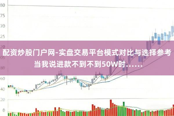 配资炒股门户网-实盘交易平台模式对比与选择参考 当我说进款不到不到50W时……