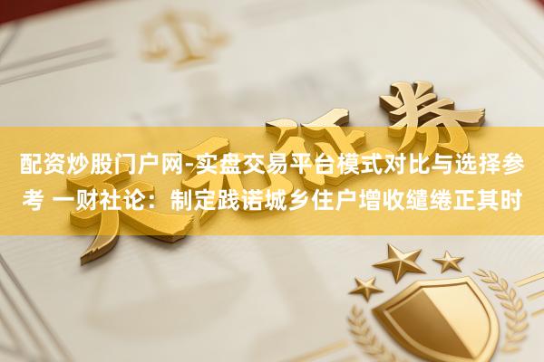 配资炒股门户网-实盘交易平台模式对比与选择参考 一财社论：制定践诺城乡住户增收缱绻正其时
