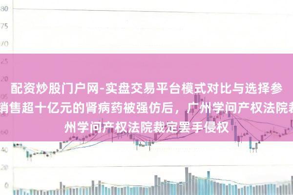 配资炒股门户网-实盘交易平台模式对比与选择参考 云顶新耀销售超十亿元的肾病药被强仿后，广州学问产权法院裁定罢手侵权