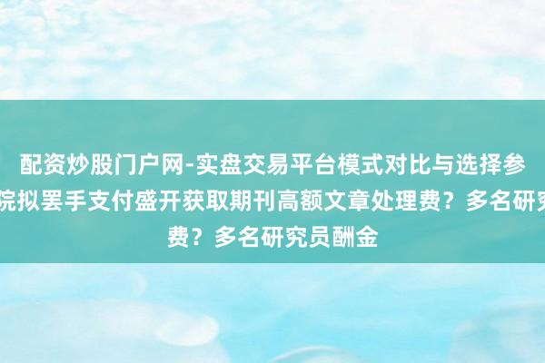 配资炒股门户网-实盘交易平台模式对比与选择参考 中科院拟罢手支付盛开获取期刊高额文章处理费？多名研究员酬金