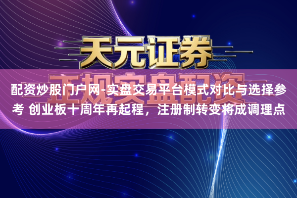 配资炒股门户网-实盘交易平台模式对比与选择参考 创业板十周年再起程，注册制转变将成调理点