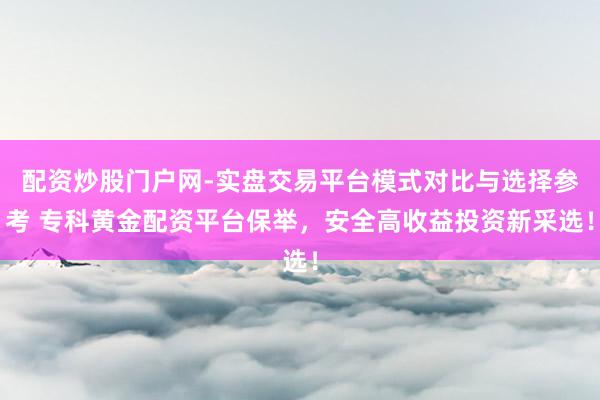 配资炒股门户网-实盘交易平台模式对比与选择参考 专科黄金配资平台保举，安全高收益投资新采选！