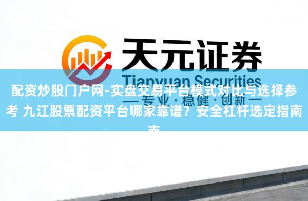 配资炒股门户网-实盘交易平台模式对比与选择参考 九江股票配资平台哪家靠谱？安全杠杆选定指南