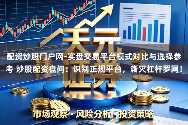 配资炒股门户网-实盘交易平台模式对比与选择参考 炒股配资盘问：识别正规平台，澌灭杠杆罗网！
