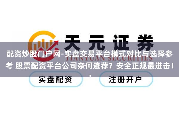 配资炒股门户网-实盘交易平台模式对比与选择参考 股票配资平台公司奈何遴荐？安全正规最进击！