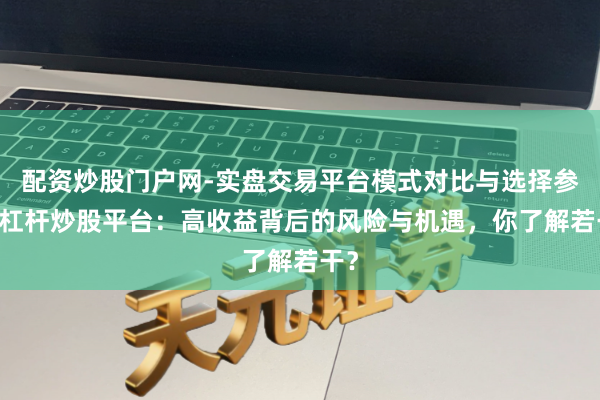 配资炒股门户网-实盘交易平台模式对比与选择参考 杠杆炒股平台：高收益背后的风险与机遇，你了解若干？