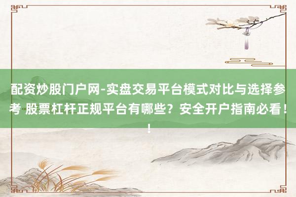 配资炒股门户网-实盘交易平台模式对比与选择参考 股票杠杆正规平台有哪些？安全开户指南必看！