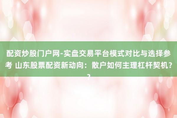 配资炒股门户网-实盘交易平台模式对比与选择参考 山东股票配资新动向：散户如何主理杠杆契机？