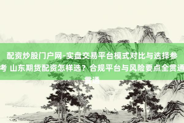 配资炒股门户网-实盘交易平台模式对比与选择参考 山东期货配资怎样选？合规平台与风险要点全贯通