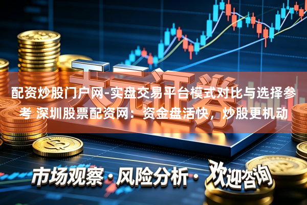 配资炒股门户网-实盘交易平台模式对比与选择参考 深圳股票配资网：资金盘活快，炒股更机动
