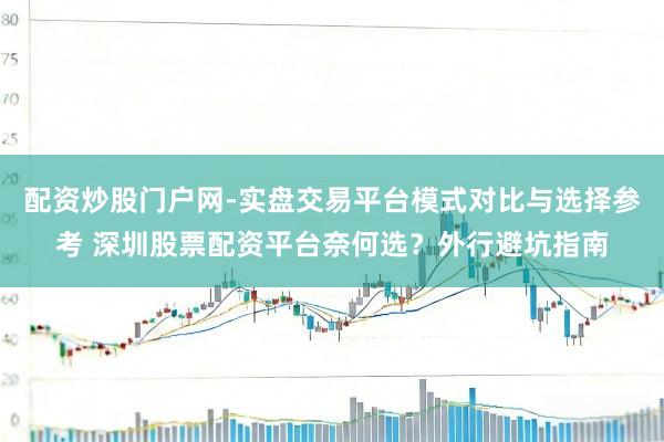 配资炒股门户网-实盘交易平台模式对比与选择参考 深圳股票配资平台奈何选？外行避坑指南