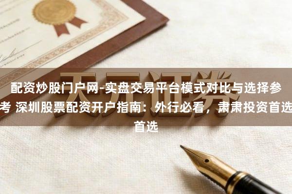 配资炒股门户网-实盘交易平台模式对比与选择参考 深圳股票配资开户指南：外行必看，肃肃投资首选