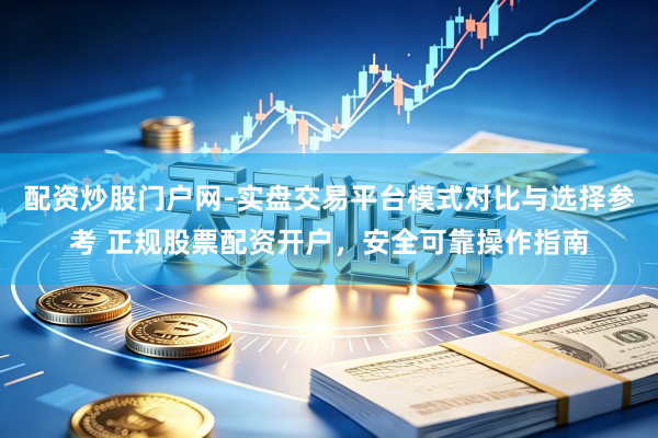 配资炒股门户网-实盘交易平台模式对比与选择参考 正规股票配资开户，安全可靠操作指南