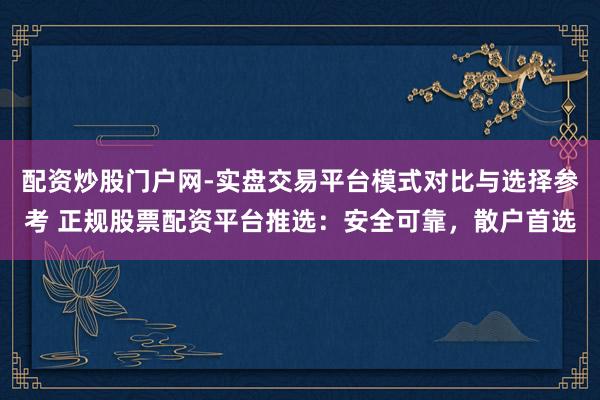 配资炒股门户网-实盘交易平台模式对比与选择参考 正规股票配资平台推选：安全可靠，散户首选