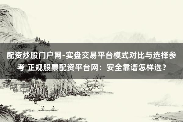 配资炒股门户网-实盘交易平台模式对比与选择参考 正规股票配资平台网：安全靠谱怎样选？