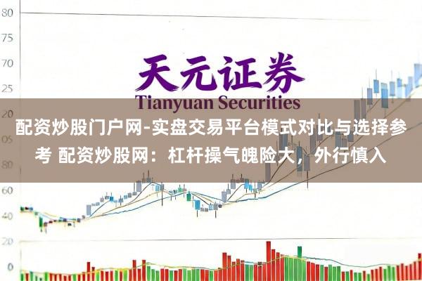 配资炒股门户网-实盘交易平台模式对比与选择参考 配资炒股网：杠杆操气魄险大，外行慎入