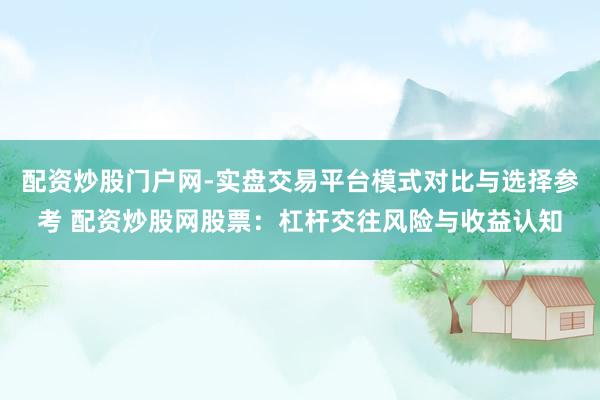 配资炒股门户网-实盘交易平台模式对比与选择参考 配资炒股网股票：杠杆交往风险与收益认知