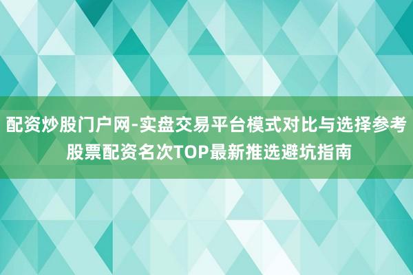 配资炒股门户网-实盘交易平台模式对比与选择参考 股票配资名次TOP最新推选避坑指南