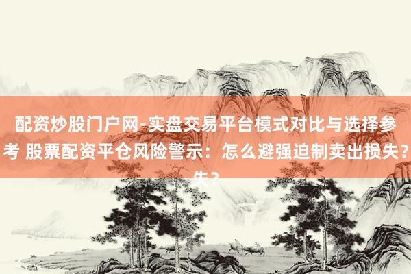 配资炒股门户网-实盘交易平台模式对比与选择参考 股票配资平仓风险警示：怎么避强迫制卖出损失？
