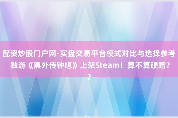 配资炒股门户网-实盘交易平台模式对比与选择参考 独游《黑外传钟馗》上架Steam！算不算硬蹭？