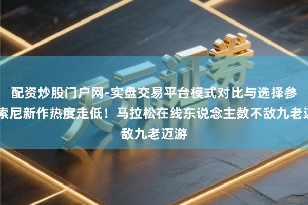 配资炒股门户网-实盘交易平台模式对比与选择参考 索尼新作热度走低！马拉松在线东说念主数不敌九老迈游