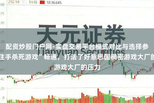 配资炒股门户网-实盘交易平台模式对比与选择参考 “住手杀死游戏”畅通，打法了好意思国稠密游戏大厂的压力