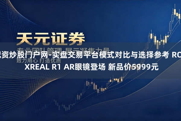 配资炒股门户网-实盘交易平台模式对比与选择参考 ROG XREAL R1 AR眼镜登场 新品价5999元