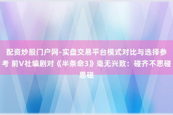 配资炒股门户网-实盘交易平台模式对比与选择参考 前V社编剧对《半条命3》毫无兴致：碰齐不思碰
