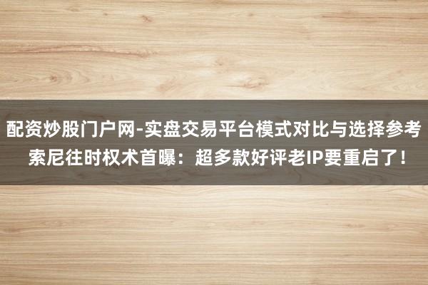 配资炒股门户网-实盘交易平台模式对比与选择参考 索尼往时权术首曝：超多款好评老IP要重启了！