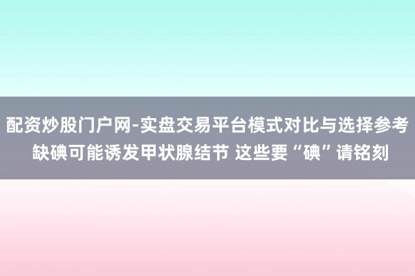 配资炒股门户网-实盘交易平台模式对比与选择参考 缺碘可能诱发甲状腺结节 这些要“碘”请铭刻