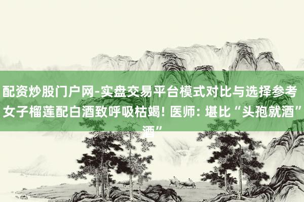 配资炒股门户网-实盘交易平台模式对比与选择参考 女子榴莲配白酒致呼吸枯竭! 医师: 堪比“头孢就酒”