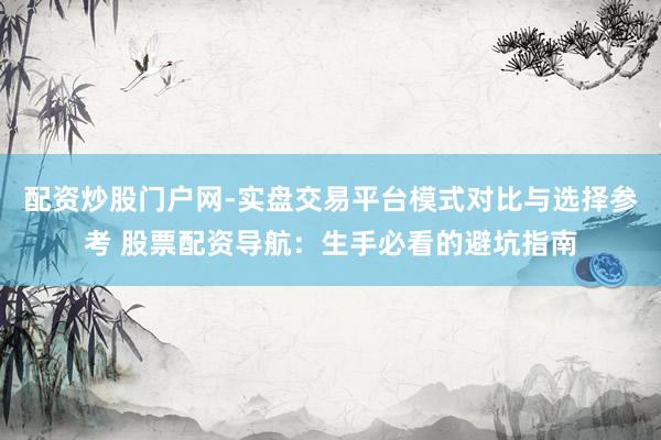 配资炒股门户网-实盘交易平台模式对比与选择参考 股票配资导航：生手必看的避坑指南