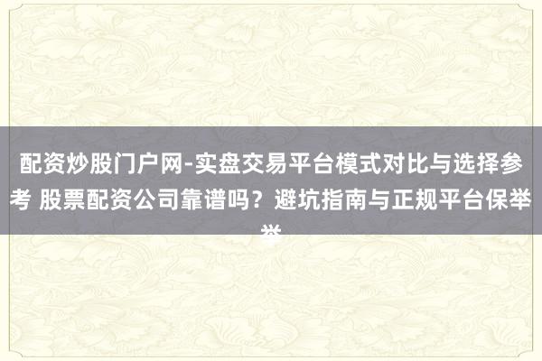 配资炒股门户网-实盘交易平台模式对比与选择参考 股票配资公司靠谱吗？避坑指南与正规平台保举