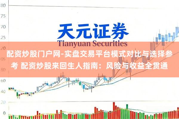 配资炒股门户网-实盘交易平台模式对比与选择参考 配资炒股来回生人指南：风险与收益全贯通