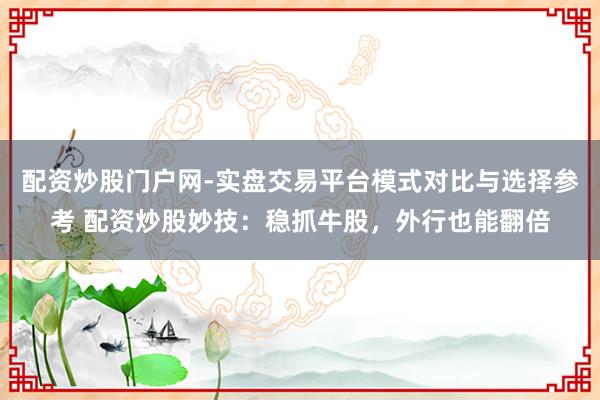 配资炒股门户网-实盘交易平台模式对比与选择参考 配资炒股妙技：稳抓牛股，外行也能翻倍