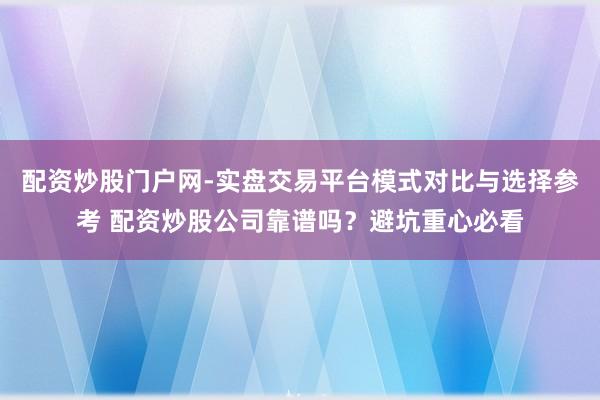 配资炒股门户网-实盘交易平台模式对比与选择参考 配资炒股公司靠谱吗？避坑重心必看