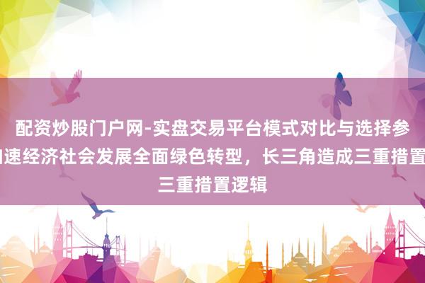 配资炒股门户网-实盘交易平台模式对比与选择参考 加速经济社会发展全面绿色转型，长三角造成三重措置逻辑