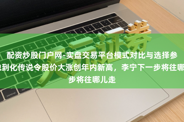 配资炒股门户网-实盘交易平台模式对比与选择参考 独到化传说令股价大涨创年内新高，李宁下一步将往哪儿走