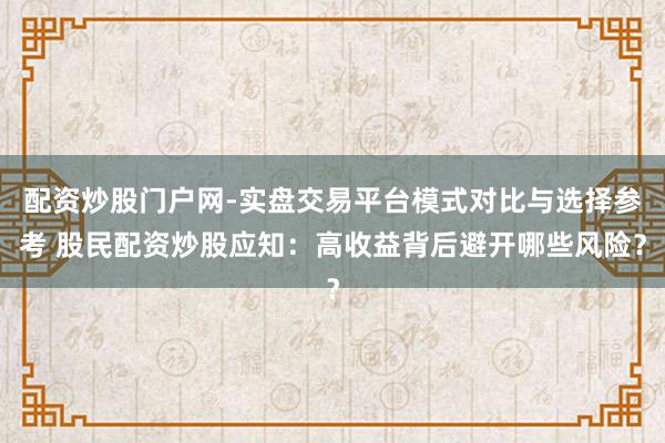 配资炒股门户网-实盘交易平台模式对比与选择参考 股民配资炒股应知：高收益背后避开哪些风险？