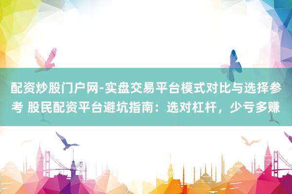 配资炒股门户网-实盘交易平台模式对比与选择参考 股民配资平台避坑指南：选对杠杆，少亏多赚
