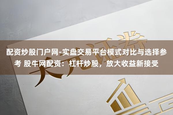 配资炒股门户网-实盘交易平台模式对比与选择参考 股牛网配资：杠杆炒股，放大收益新接受